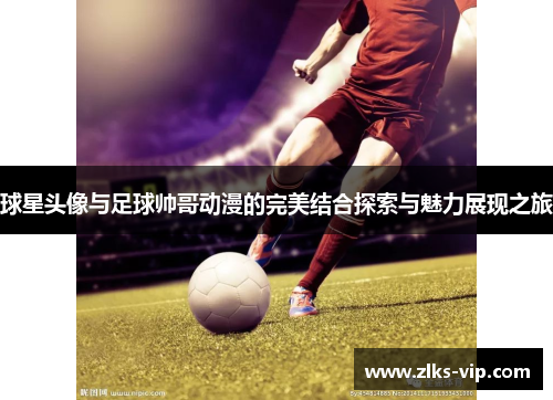 球星头像与足球帅哥动漫的完美结合探索与魅力展现之旅