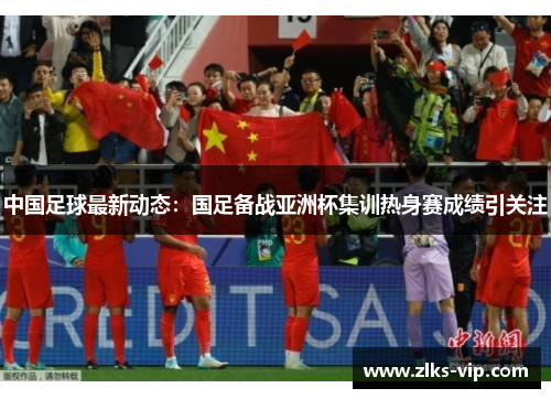 中国足球最新动态：国足备战亚洲杯集训热身赛成绩引关注